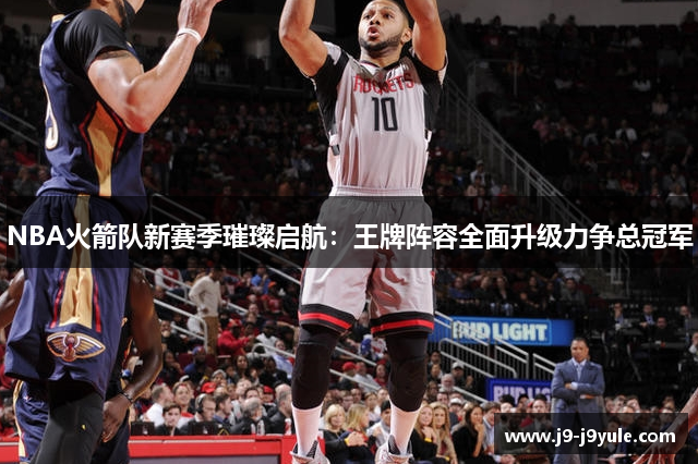 NBA火箭队新赛季璀璨启航：王牌阵容全面升级力争总冠军
