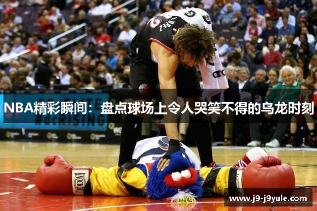 NBA精彩瞬间：盘点球场上令人哭笑不得的乌龙时刻