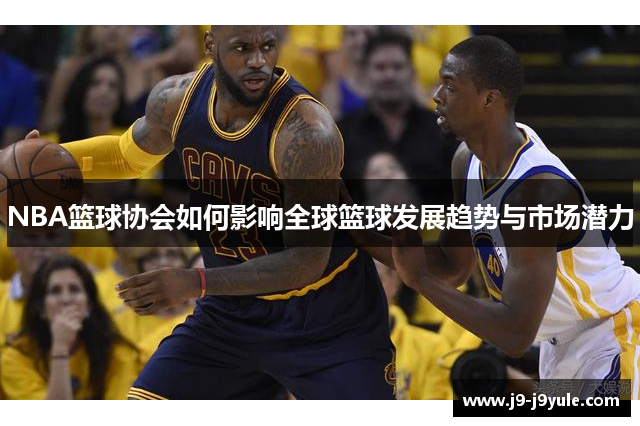 NBA篮球协会如何影响全球篮球发展趋势与市场潜力