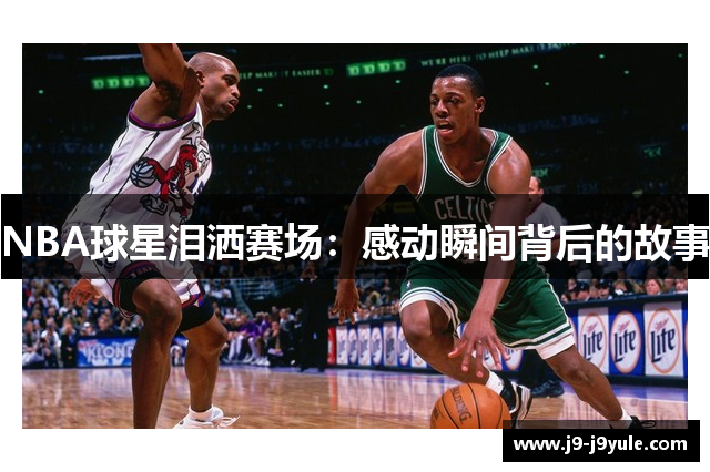 NBA球星泪洒赛场：感动瞬间背后的故事