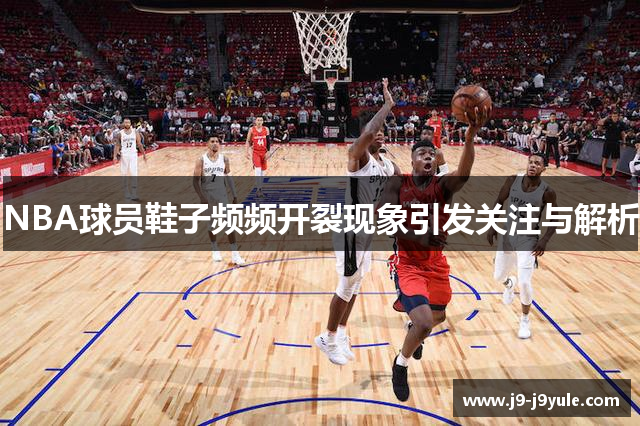 NBA球员鞋子频频开裂现象引发关注与解析