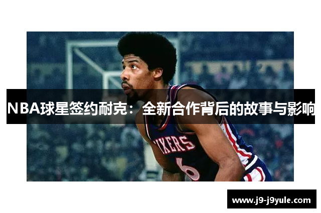NBA球星签约耐克：全新合作背后的故事与影响