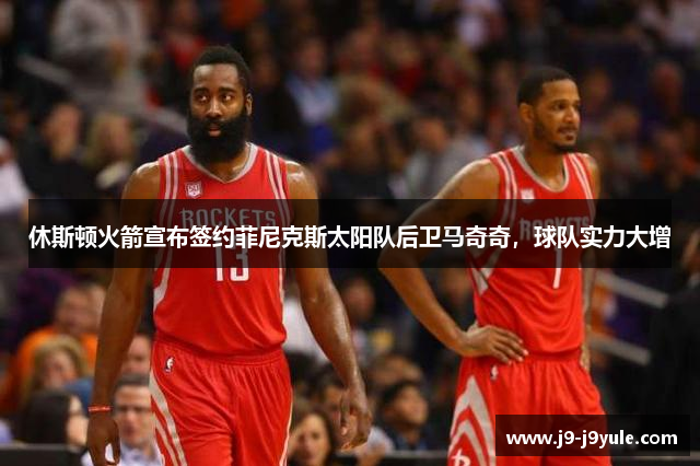 休斯顿火箭宣布签约菲尼克斯太阳队后卫马奇奇，球队实力大增
