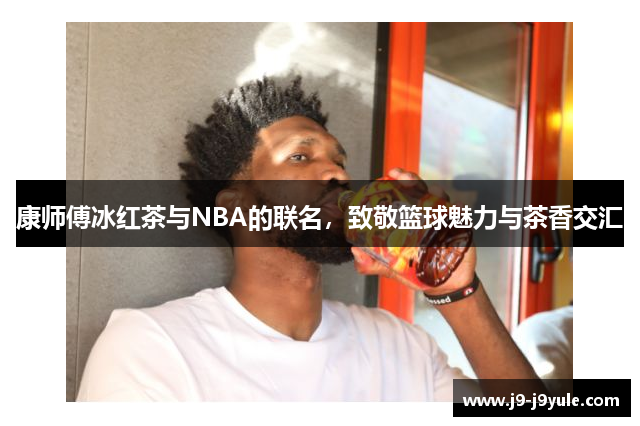 康师傅冰红茶与NBA的联名，致敬篮球魅力与茶香交汇