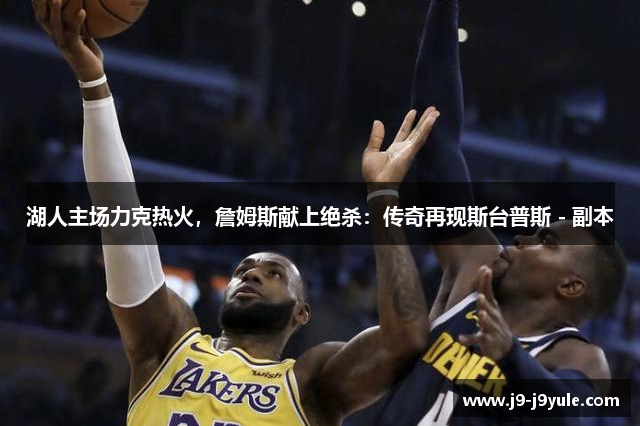 湖人主场力克热火，詹姆斯献上绝杀：传奇再现斯台普斯 - 副本