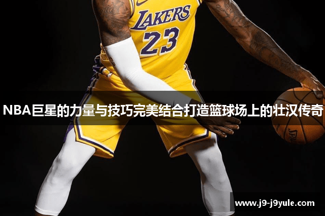 NBA巨星的力量与技巧完美结合打造篮球场上的壮汉传奇