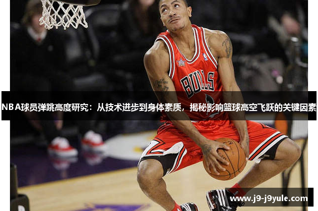 NBA球员弹跳高度研究：从技术进步到身体素质，揭秘影响篮球高空飞跃的关键因素