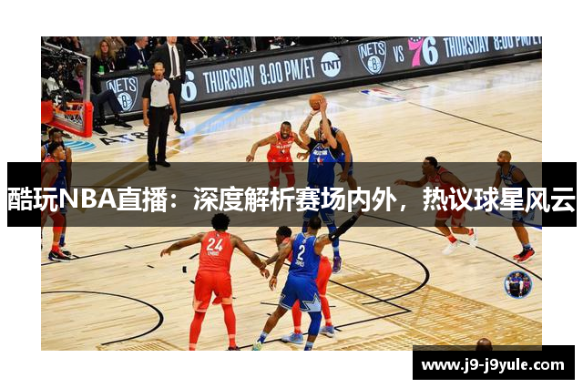 酷玩NBA直播：深度解析赛场内外，热议球星风云