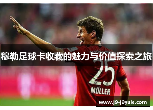 穆勒足球卡收藏的魅力与价值探索之旅
