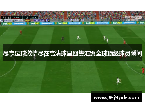 尽享足球激情尽在高清球星图集汇聚全球顶级球员瞬间