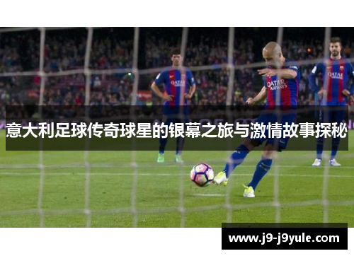 意大利足球传奇球星的银幕之旅与激情故事探秘
