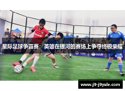 星际足球争霸赛：英雄在银河的赛场上争夺终极荣耀