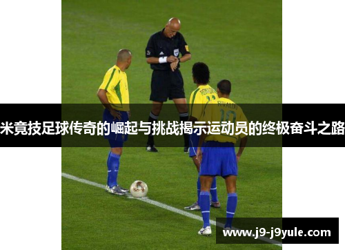 米竟技足球传奇的崛起与挑战揭示运动员的终极奋斗之路