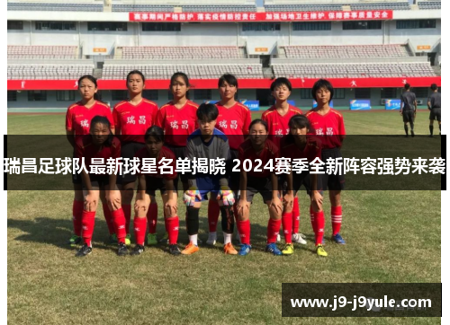 瑞昌足球队最新球星名单揭晓 2024赛季全新阵容强势来袭