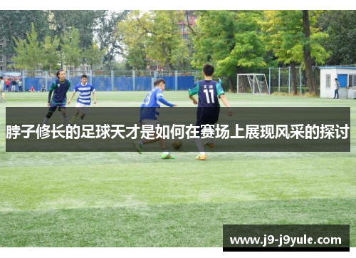 脖子修长的足球天才是如何在赛场上展现风采的探讨