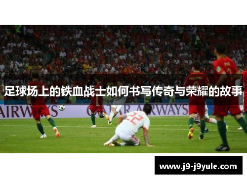 足球场上的铁血战士如何书写传奇与荣耀的故事