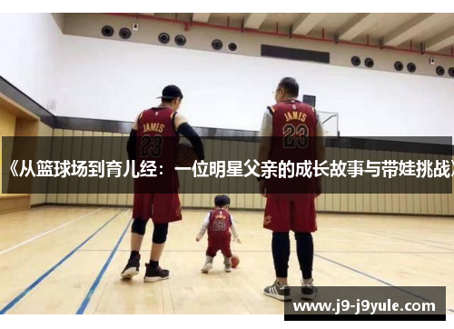 《从篮球场到育儿经：一位明星父亲的成长故事与带娃挑战》