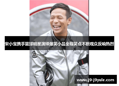 宋小宝携手篮球明星演绎爆笑小品全程笑点不断观众反响热烈