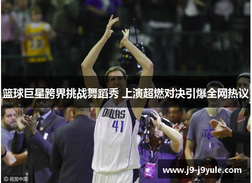 篮球巨星跨界挑战舞蹈秀 上演超燃对决引爆全网热议