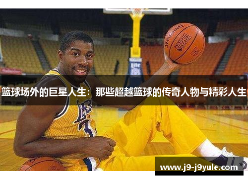 篮球场外的巨星人生：那些超越篮球的传奇人物与精彩人生