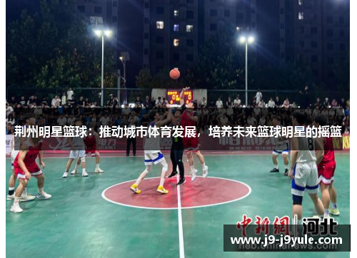 荆州明星篮球：推动城市体育发展，培养未来篮球明星的摇篮