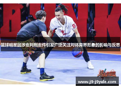 篮球明星因涉案判刑案件引发广泛关注对体育界形象的影响与反思