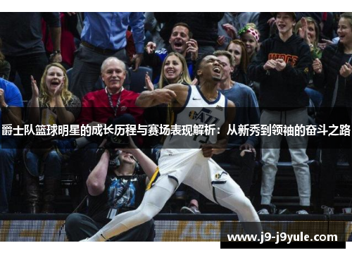 爵士队篮球明星的成长历程与赛场表现解析：从新秀到领袖的奋斗之路