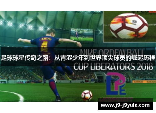 足球球星传奇之路：从青涩少年到世界顶尖球员的崛起历程