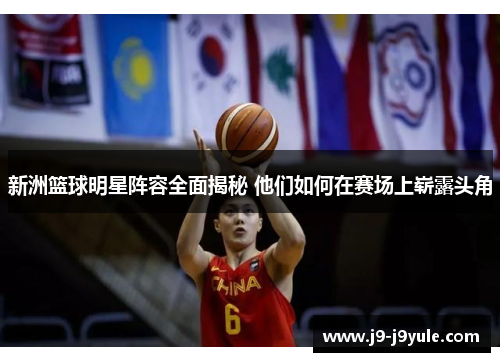新洲篮球明星阵容全面揭秘 他们如何在赛场上崭露头角