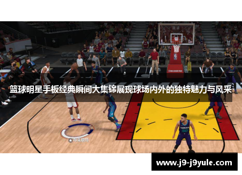 篮球明星手板经典瞬间大集锦展现球场内外的独特魅力与风采