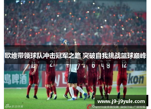 欧维带领球队冲击冠军之路 突破自我挑战篮球巅峰
