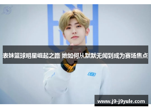 表妹篮球明星崛起之路 她如何从默默无闻到成为赛场焦点