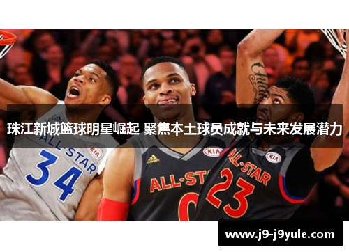 珠江新城篮球明星崛起 聚焦本土球员成就与未来发展潜力